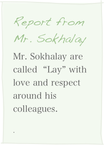 Report from Mr. Sokhalay
Mr. Sokhalay are called  “Lay” with　love and respect around his colleagues.
. 